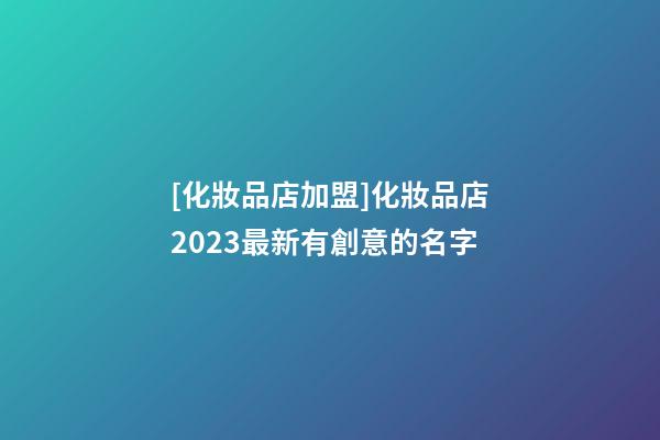 [化妝品店加盟]化妝品店2023最新有創意的名字-第1張-店鋪起名-玄機派